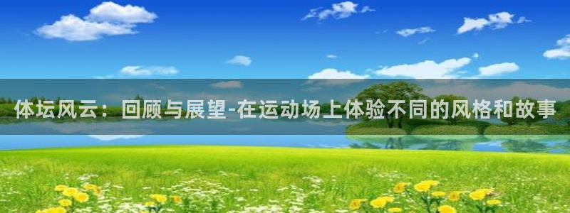 a8体育app官方下载：体坛风云：回顾与展望-在运动场上体验不同的风格和故事